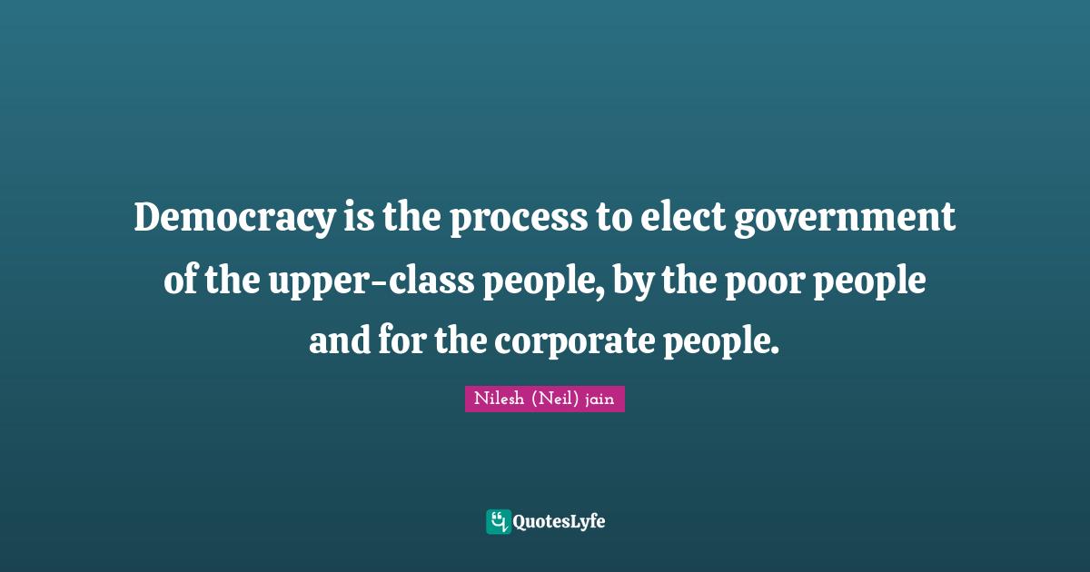 Upper Class Quotes: "Democracy is the process to elect government of the upper-class people, by the poor people and for the corporate people."