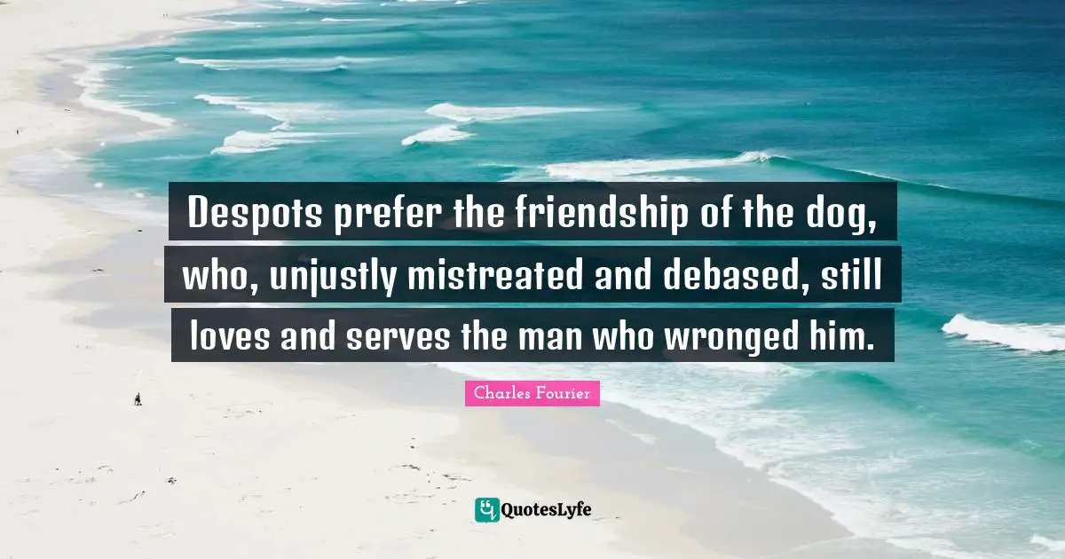 Tyrants Quotes: "Despots prefer the friendship of the dog, who, unjustly mistreated and debased, still loves and serves the man who wronged him."
