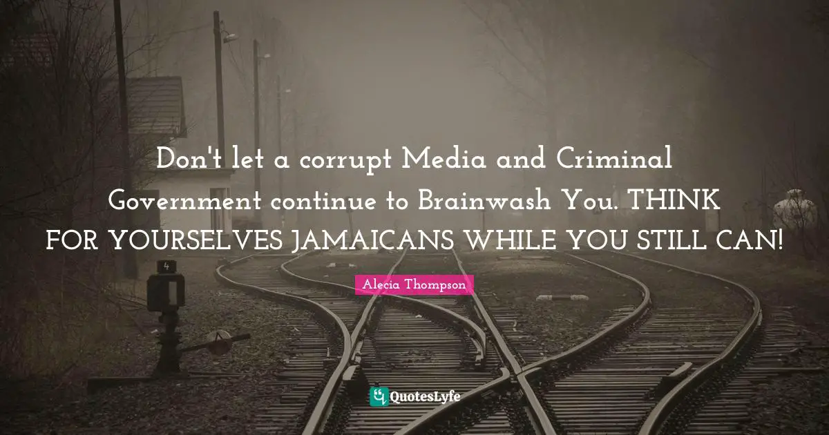 Don't let a corrupt Media and Criminal Government continue to Brainwash You. THINK FOR YOURSELVES JAMAICANS WHILE YOU STILL CAN!