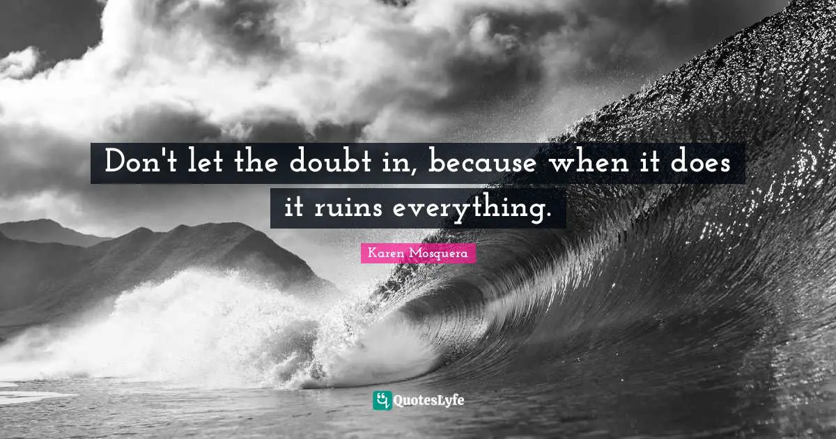 Don't let the doubt in, because when it does it ruins everything.