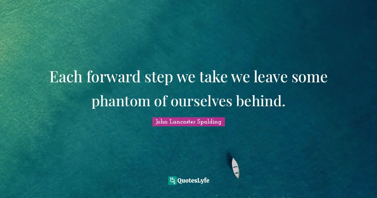 Each forward step we take we leave some phantom of ourselves behind.