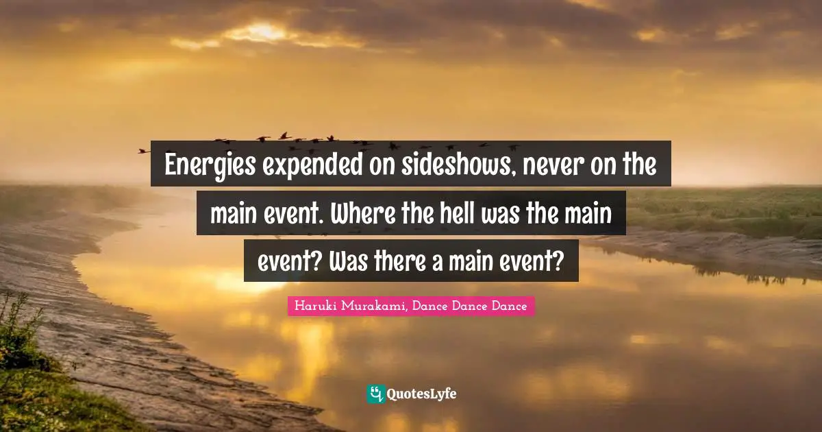 Haruki Murakami, Dance Dance Dance Quotes: "Energies expended on sideshows, never on the main event. Where the hell was the main event? Was there a main event?"