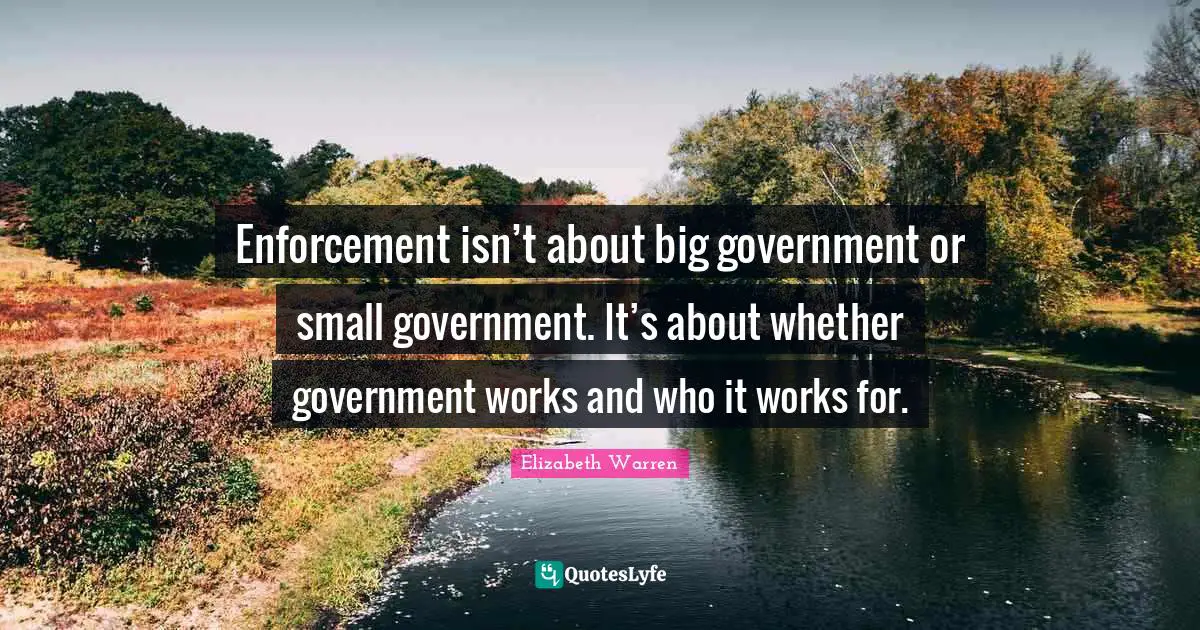 Elizabeth Warren Quotes: "Enforcement isn’t about big government or small government. It’s about whether government works and who it works for."