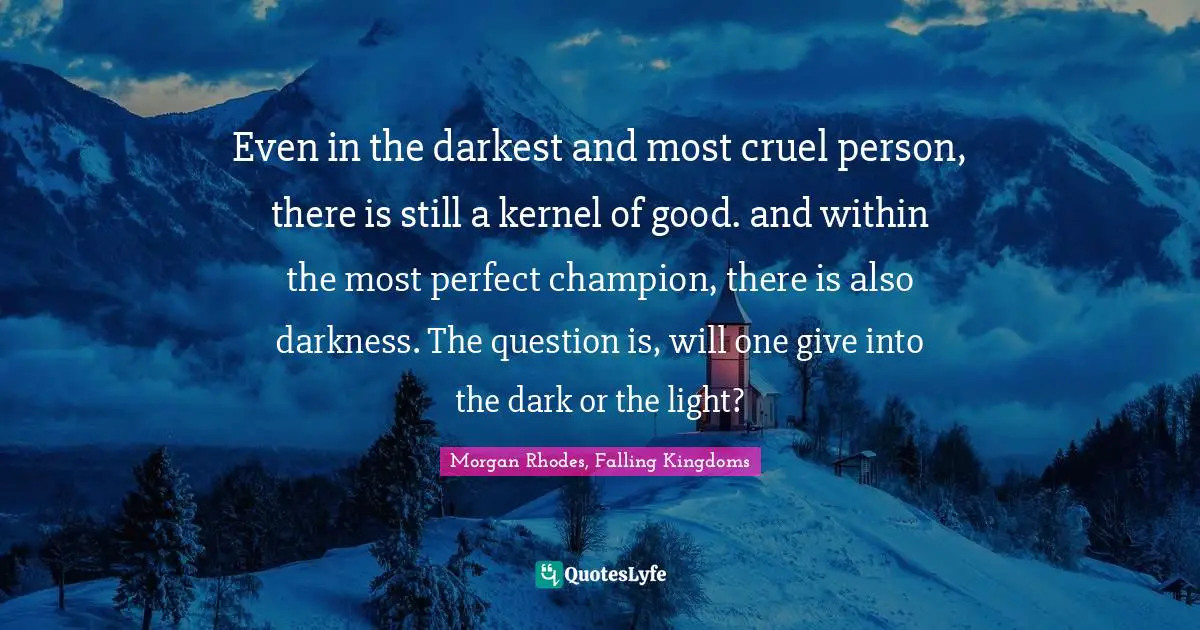 Morgan Rhodes Quotes: "Even in the darkest and most cruel person, there is still a kernel of good. and within the most perfect champion, there is also darkness. The question is, will one give into the dark or the light?"