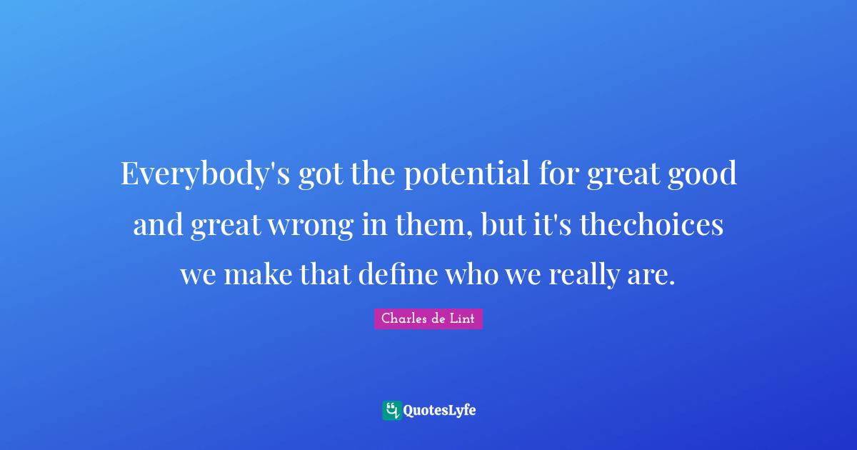 Everybody's got the potential for great good and great wrong in them, but it's thechoices we make that define who we really are.