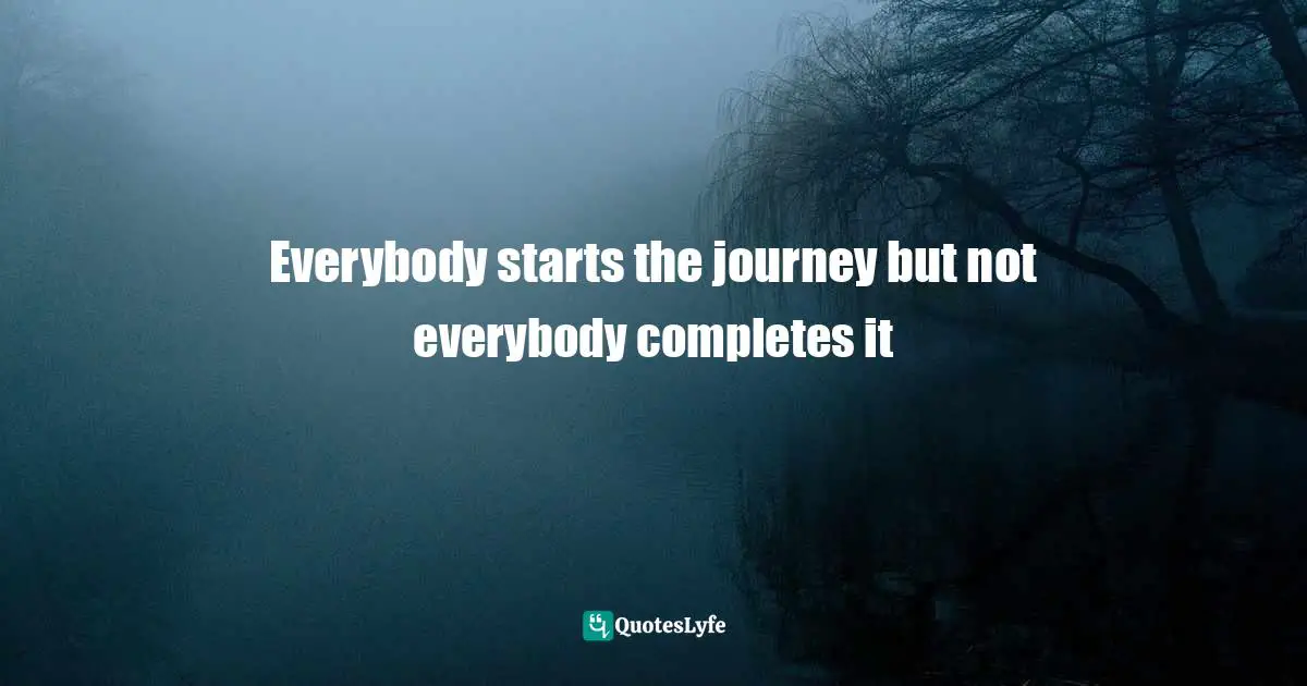 Everybody starts the journey but not everybody completes it