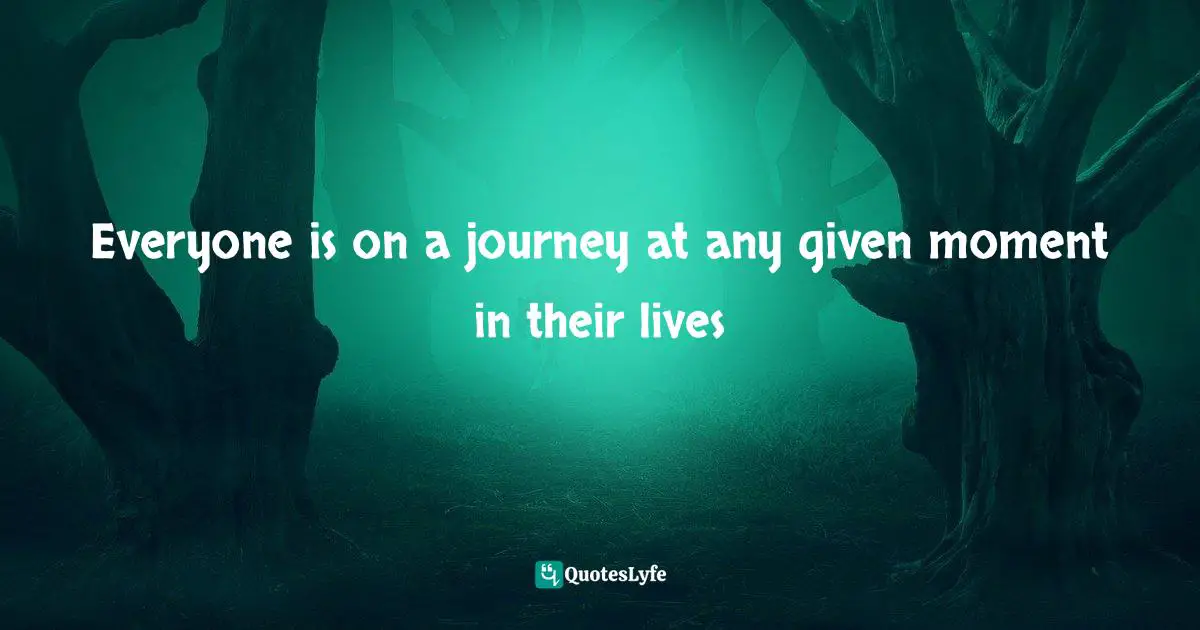 Everyone is on a journey at any given moment in their lives