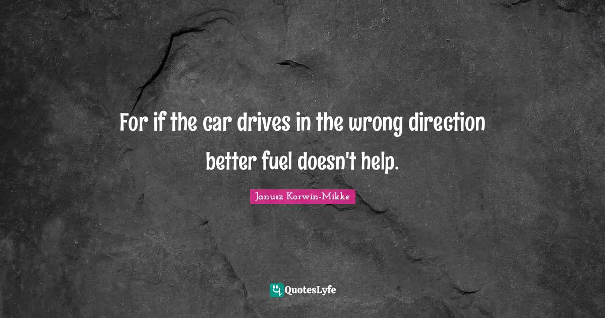 For if the car drives in the wrong direction better fuel doesn't help.