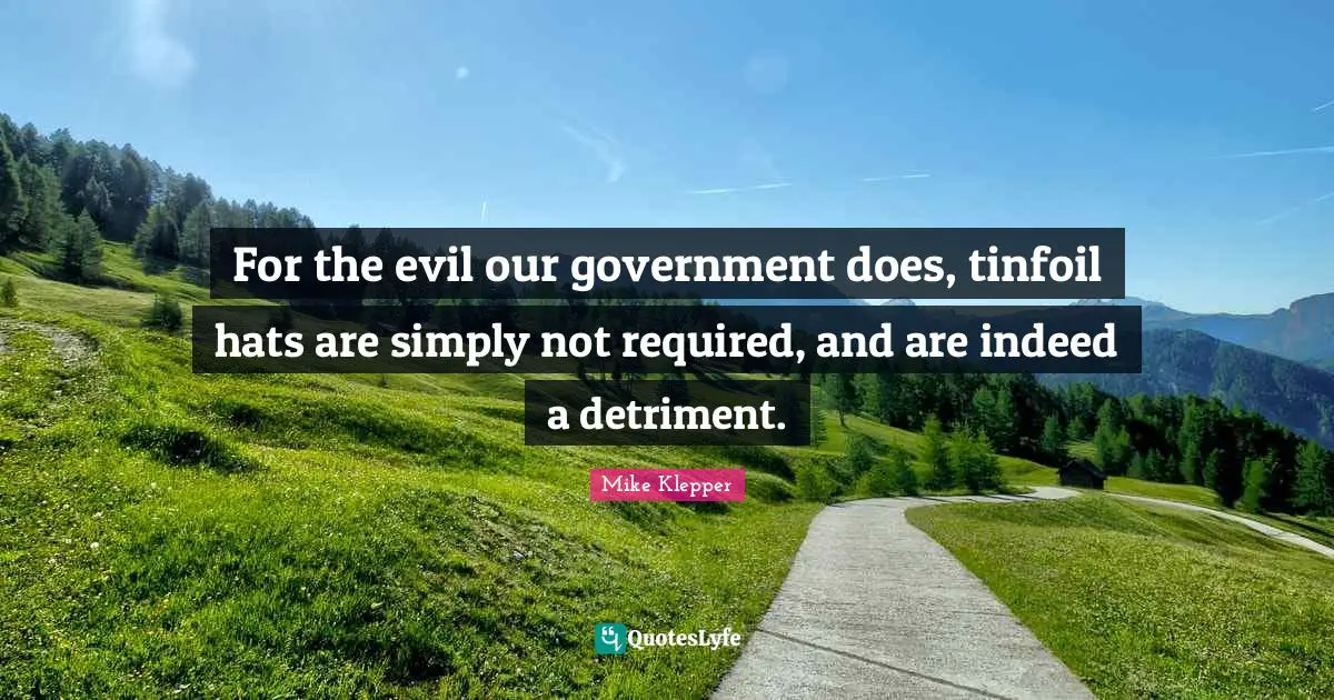 For the evil our government does, tinfoil hats are simply not required, and are indeed a detriment.