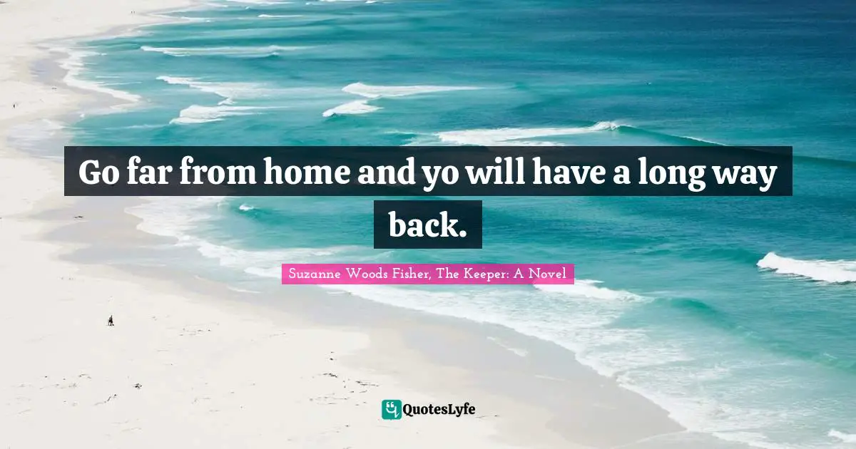 Go far from home and yo will have a long way back.