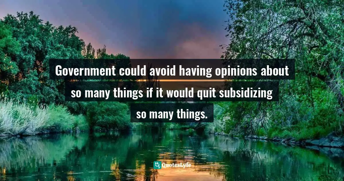 Government could avoid having opinions about so many things if it would quit subsidizing so many things.