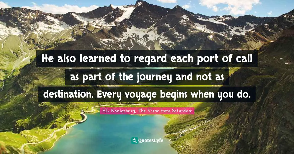 E.L. Konigsburg Quotes: "He also learned to regard each port of call as part of the journey and not as destination. Every voyage begins when you do."