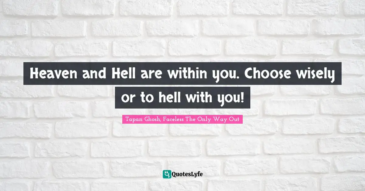 Heaven and Hell are within you. Choose wisely or to hell with you!