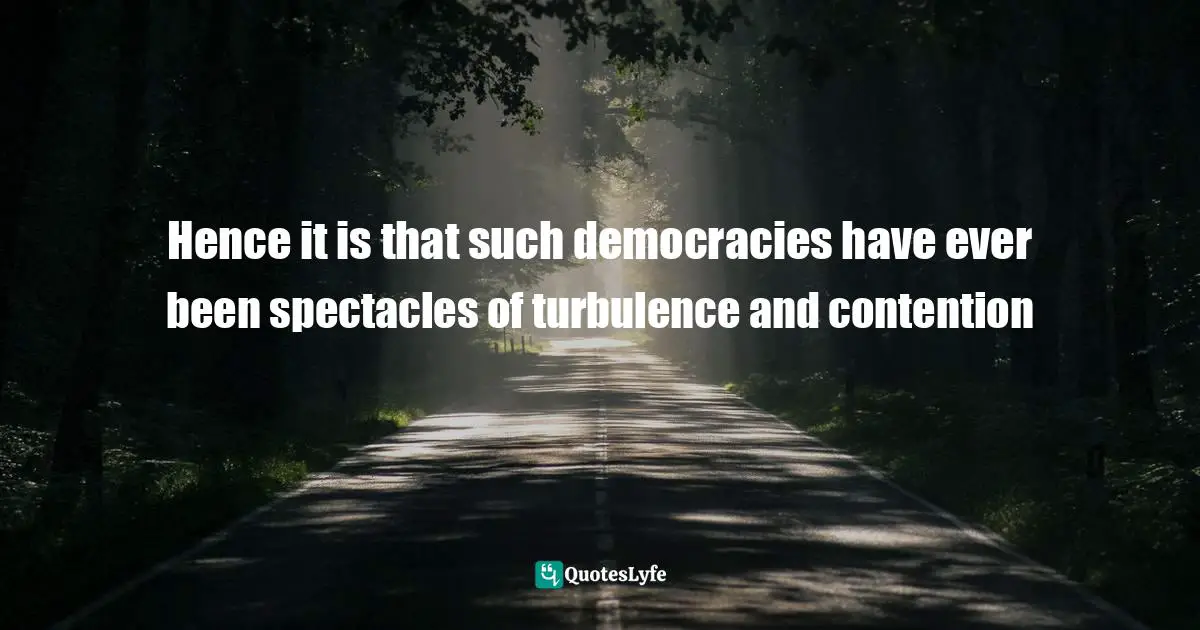 Their Quotes: "Hence it is that such democracies have ever been spectacles of turbulence and contention"