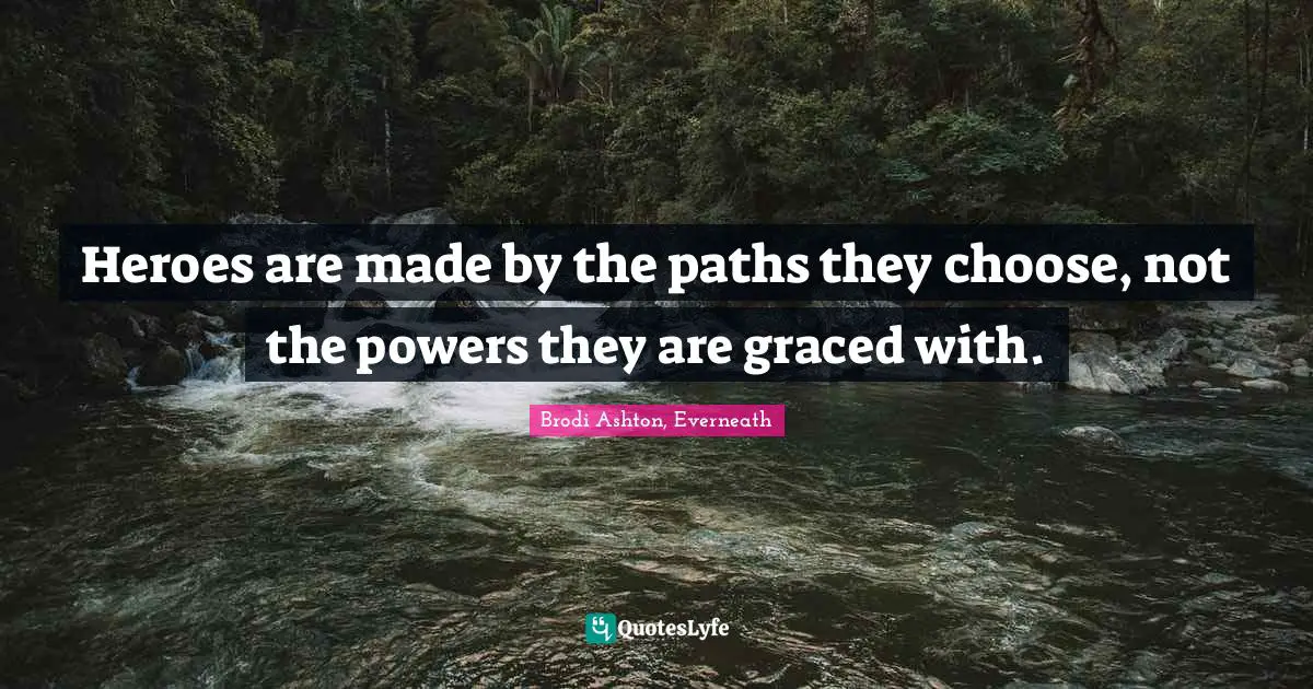 Heroes are made by the paths they choose, not the powers they are graced with.