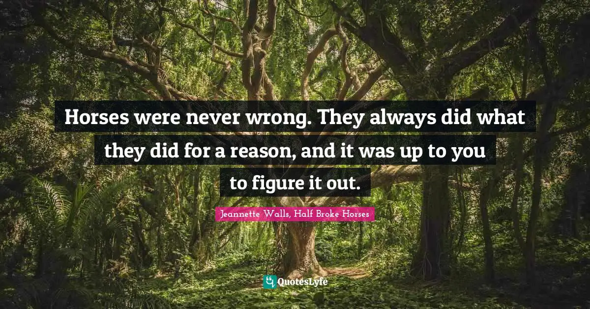 Jeannette Walls, Half Broke Horses Quotes: "Horses were never wrong. They always did what they did for a reason, and it was up to you to figure it out."