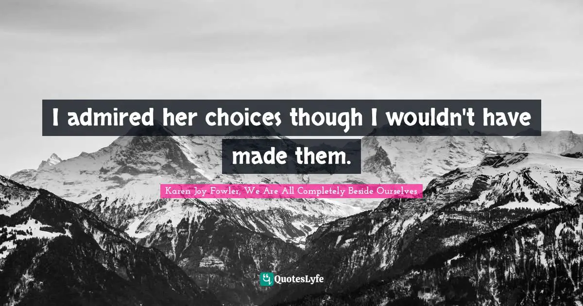 I admired her choices though I wouldn't have made them.