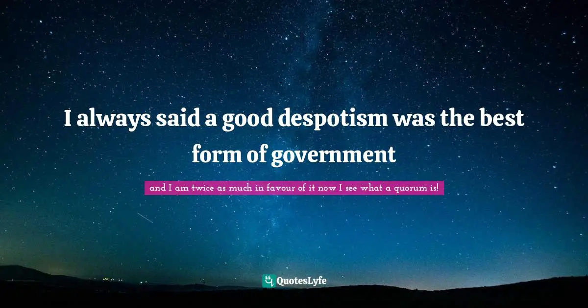 I always said a good despotism was the best form of government