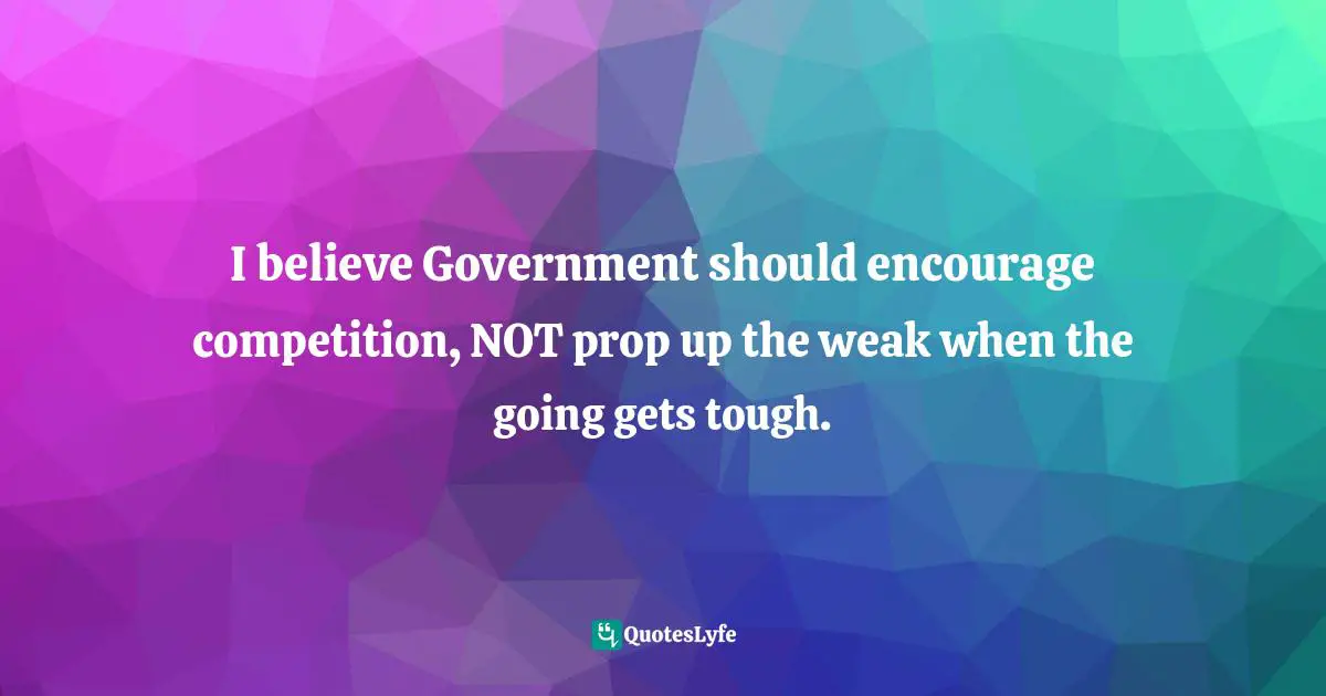 Ziad K. Abdelnour, Economic Warfare: Secrets Of Wealth Creation In The Age Of Welfare Politics Quotes: "I believe Government should encourage competition, NOT prop up the weak when the going gets tough."