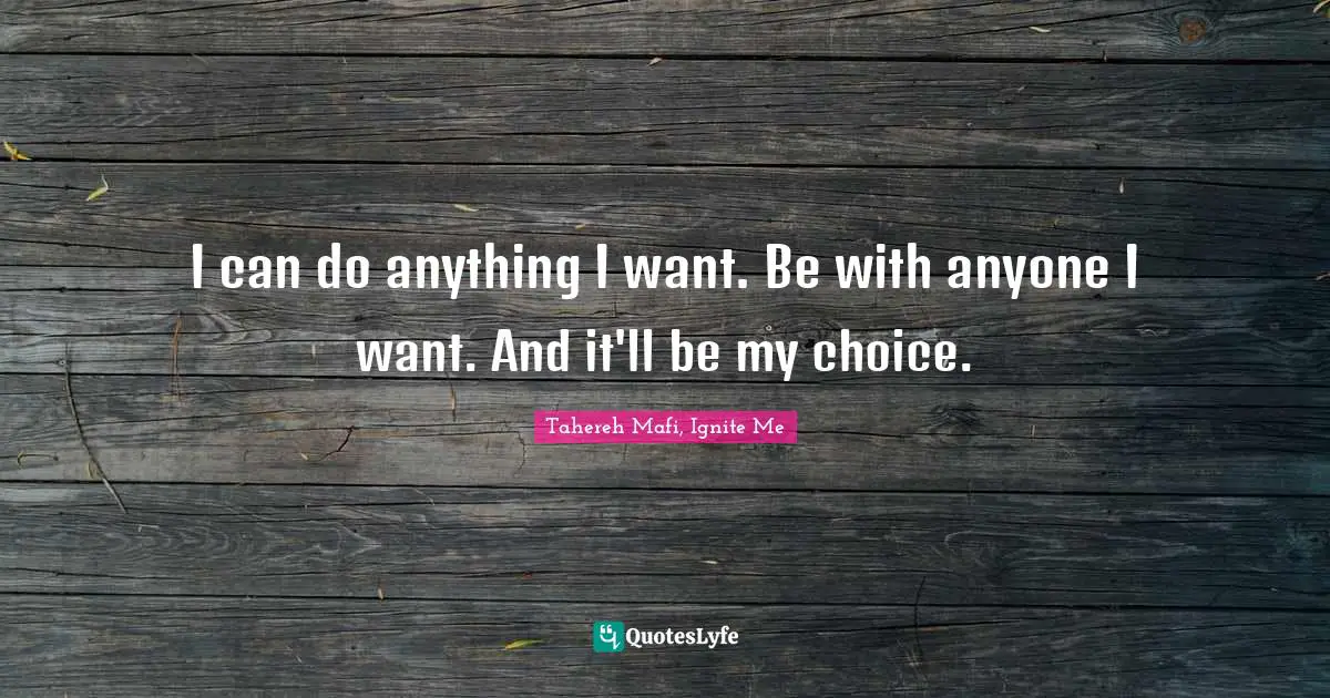 I can do anything I want. Be with anyone I want. And it'll be my choice.