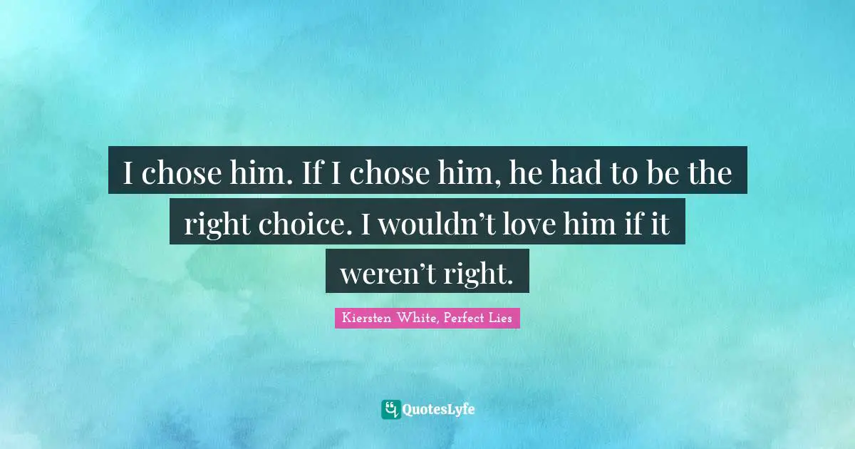 I chose him. If I chose him, he had to be the right choice. I wouldn’t love him if it weren’t right.