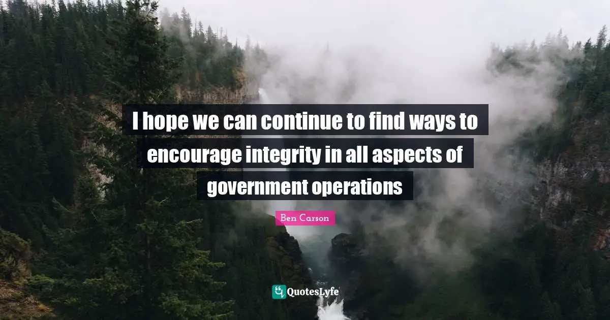I hope we can continue to find ways to encourage integrity in all aspects of government operations