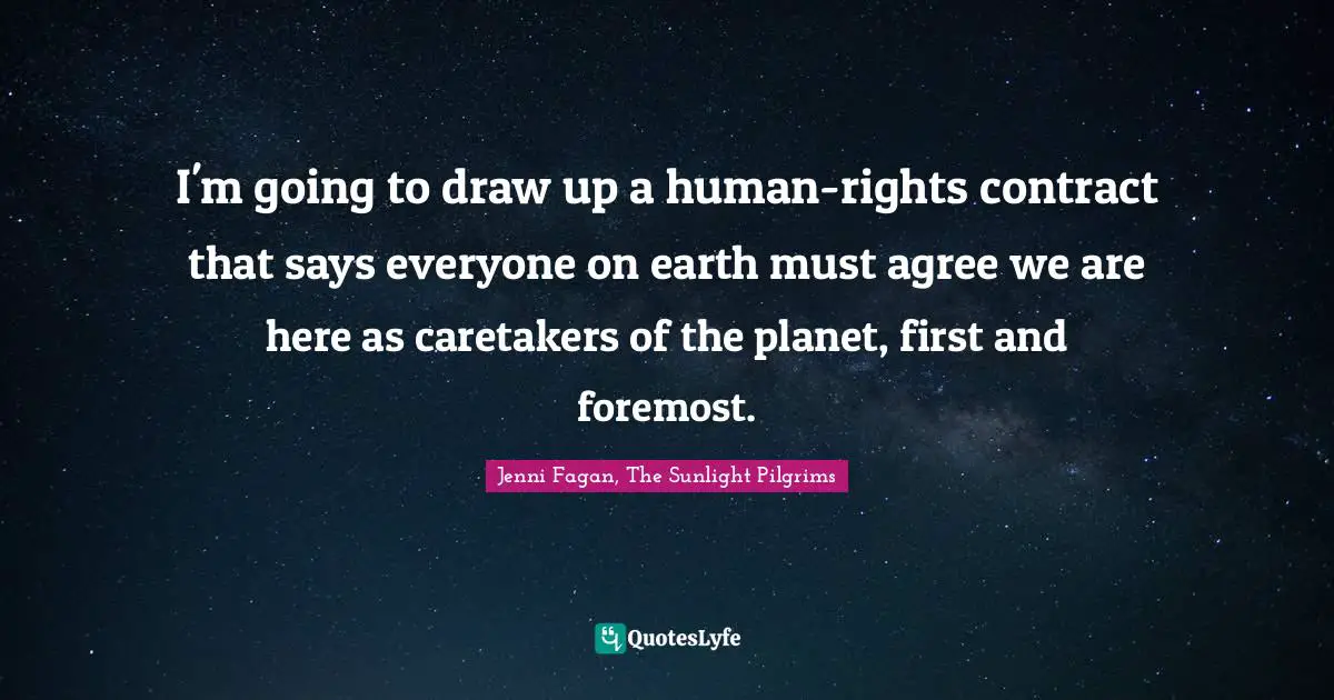I'm going to draw up a human-rights contract that says everyone on earth must agree we are here as caretakers of the planet, first and foremost.