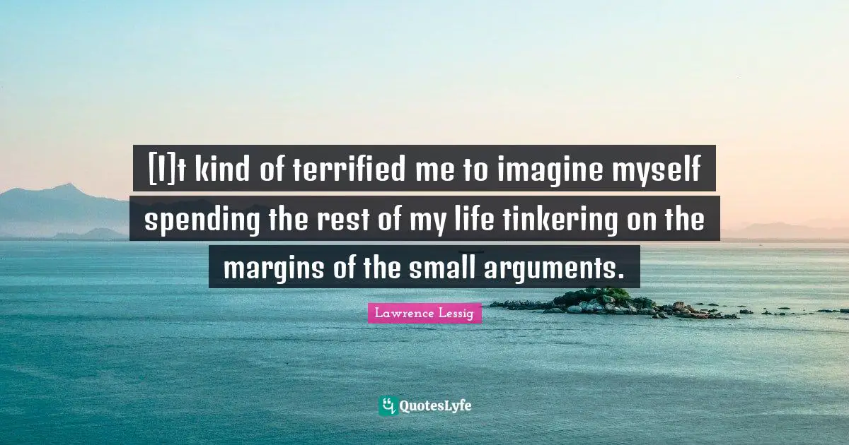 [I]t kind of terrified me to imagine myself spending the rest of my life tinkering on the margins of the small arguments.