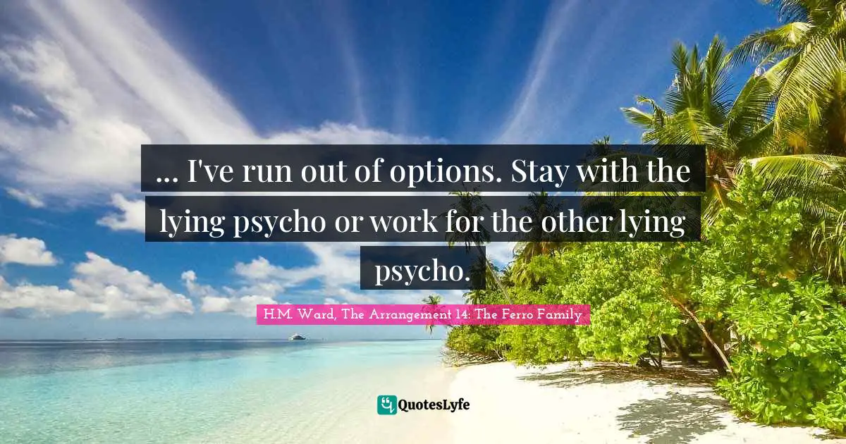 ... I've run out of options. Stay with the lying psycho or work for the other lying psycho.