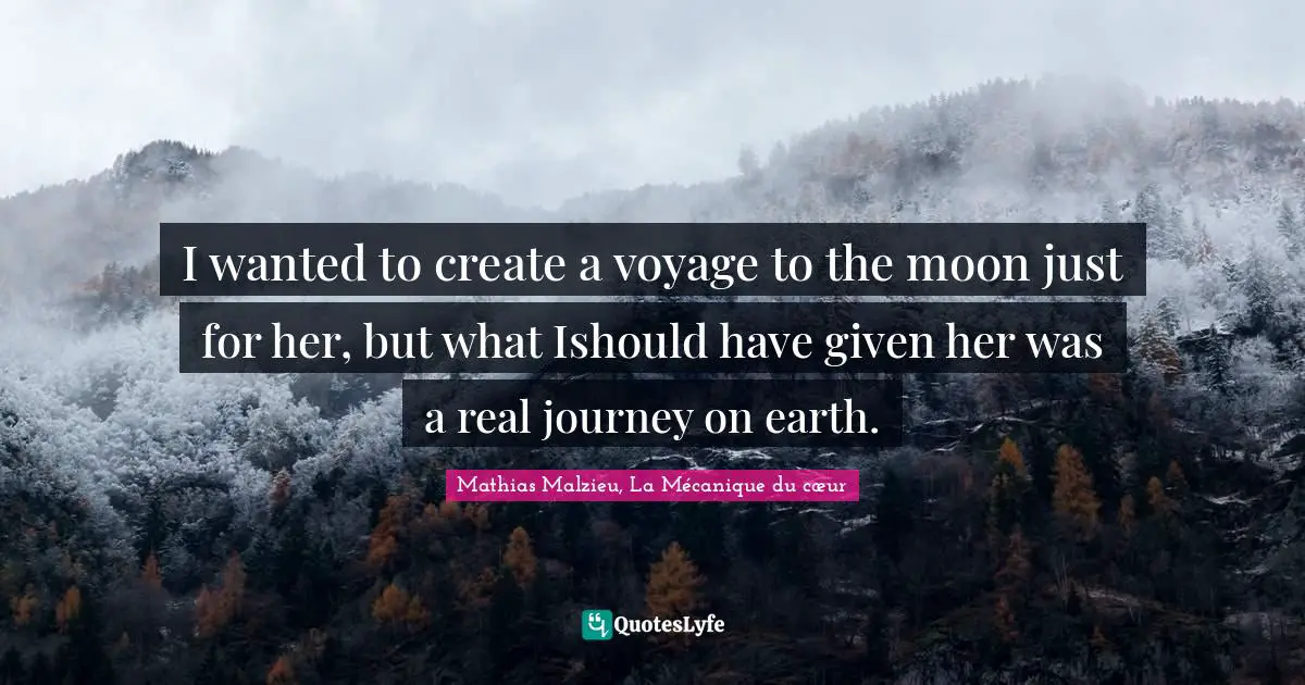 I wanted to create a voyage to the moon just for her, but what Ishould have given her was a real journey on earth.