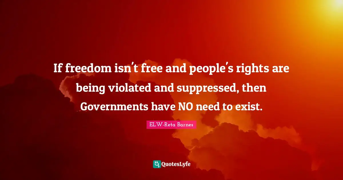 If freedom isn't free and people's rights are being violated and suppressed, then Governments have NO need to exist.