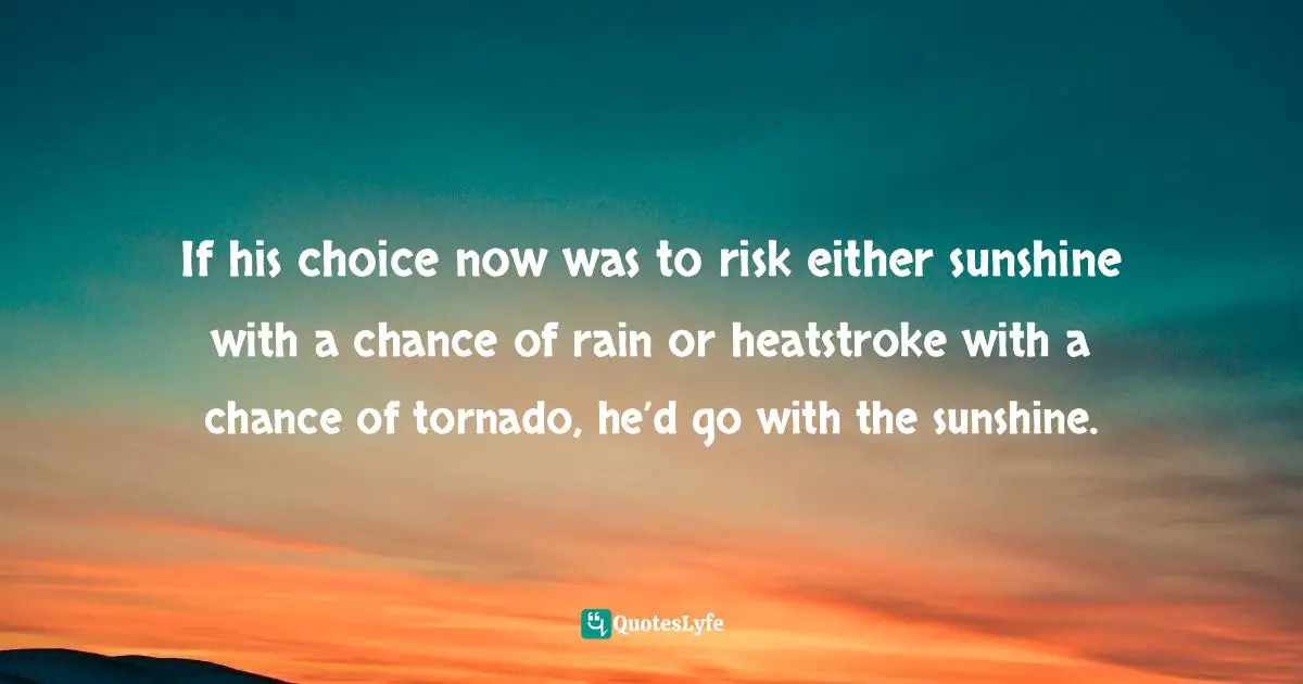 If his choice now was to risk either sunshine with a chance of rain or heatstroke with a chance of tornado, he’d go with the sunshine.