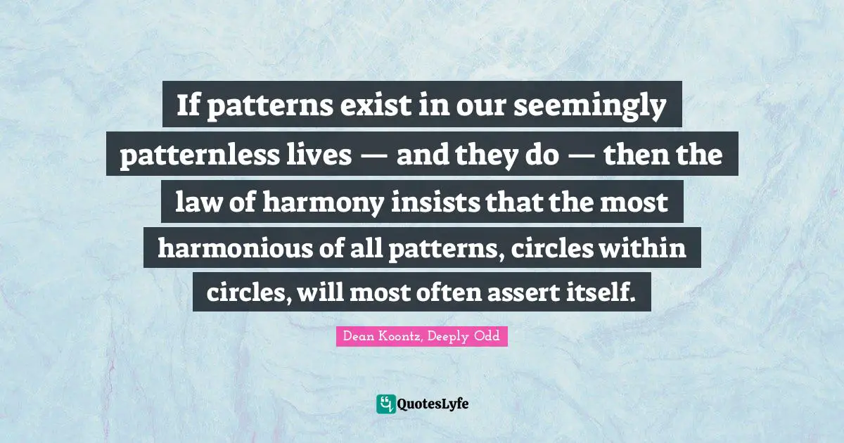 If patterns exist in our seemingly patternless lives — and they do — then the law of harmony insists that the most harmonious of all patterns, circles within circles, will most often assert itself.