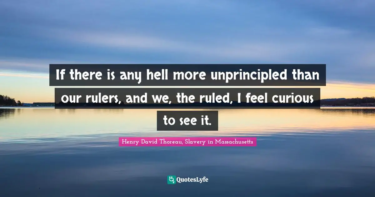 If there is any hell more unprincipled than our rulers, and we, the ruled, I feel curious to see it.