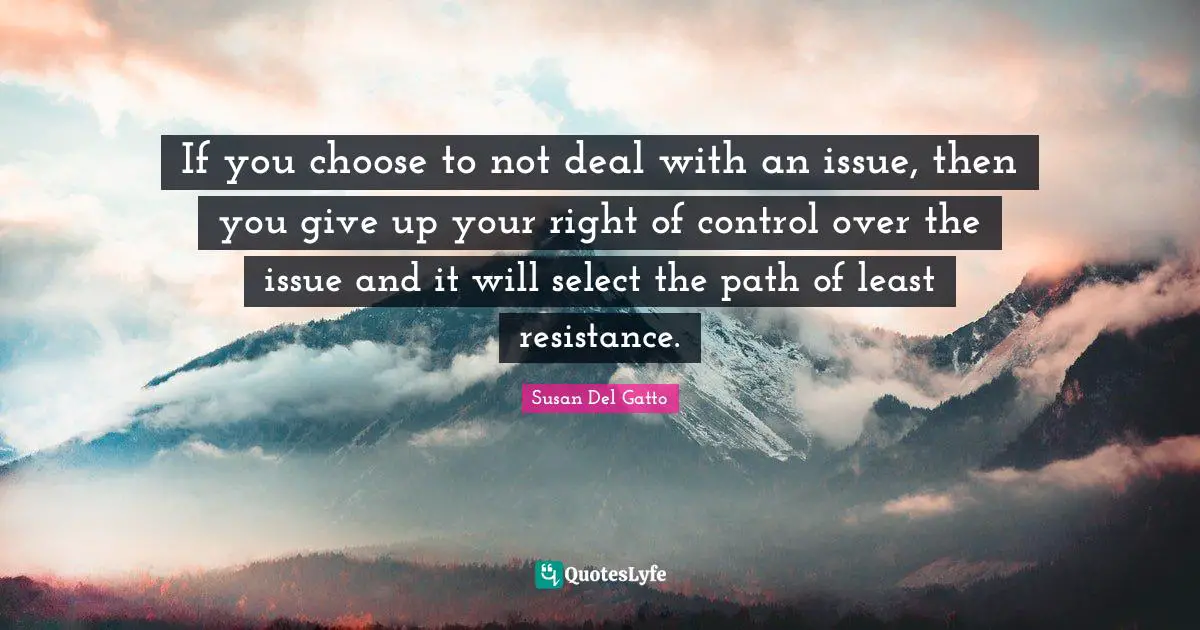 Susan Del Gatto Quotes: If you choose to not deal with an issue, then you give up your right of control over the issue and it will select the path of least resistance.