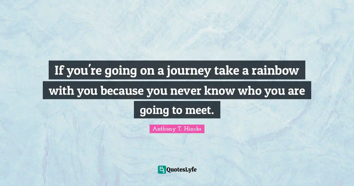If you're going on a journey take a rainbow with you because you never know who you are going to meet.
