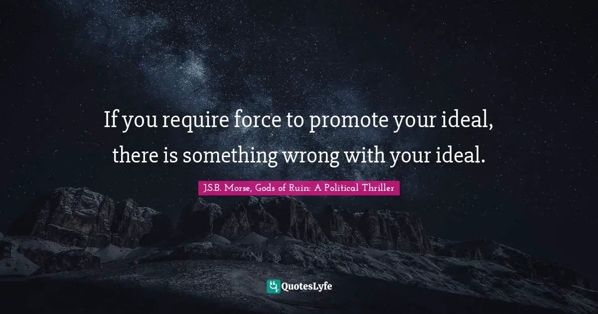 If you require force to promote your ideal, there is something wrong with your ideal.