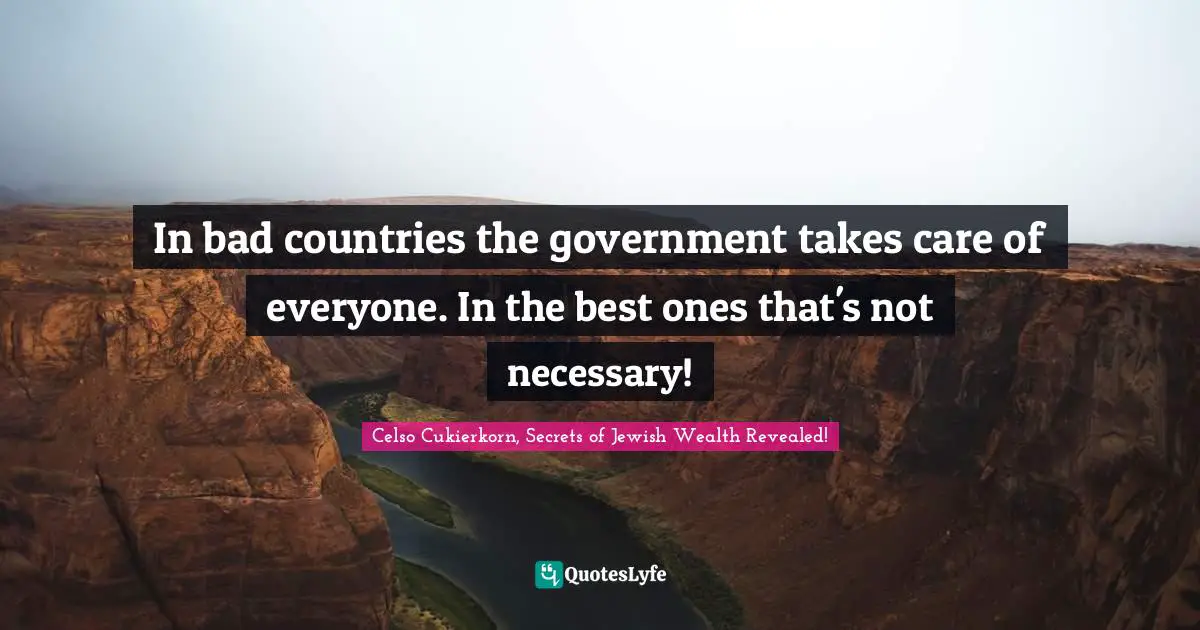 Celso Cukierkorn, Secrets Of Jewish Wealth Revealed! Quotes: "In bad countries the government takes care of everyone. In the best ones that's not necessary!‏"