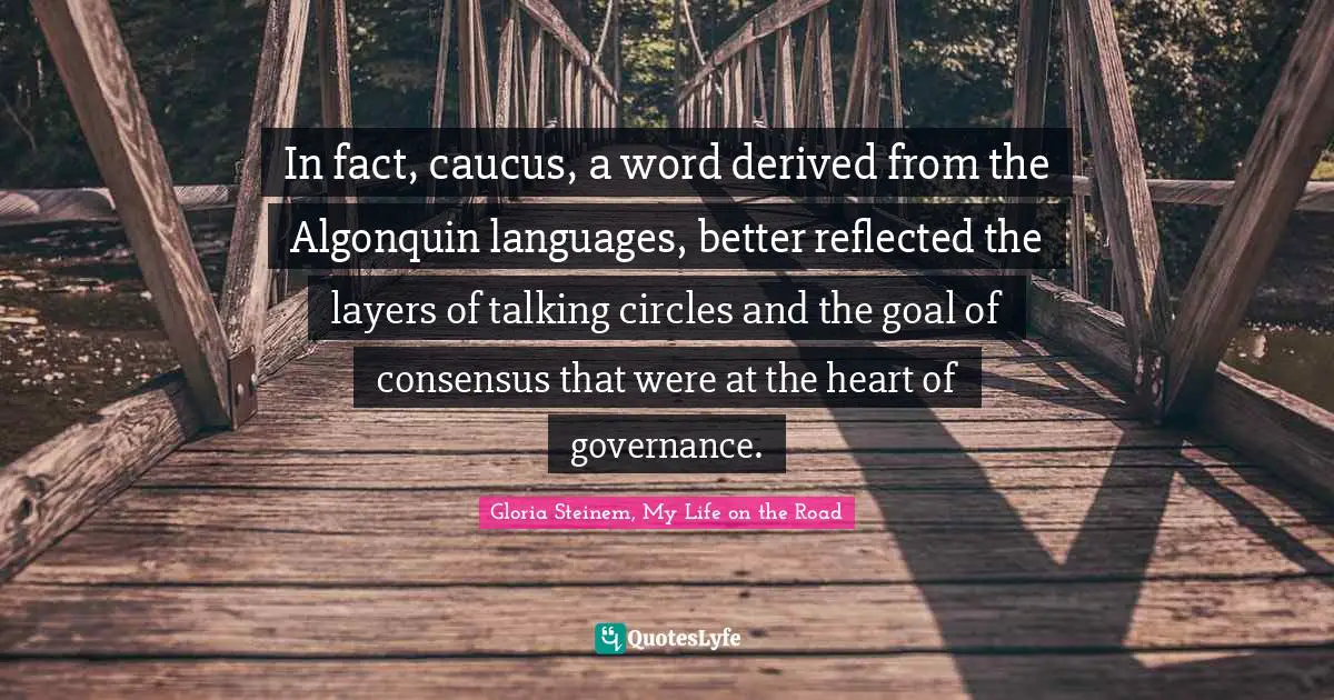 Caucus Quotes: "In fact, caucus, a word derived from the Algonquin languages, better reflected the layers of talking circles and the goal of consensus that were at the heart of governance."