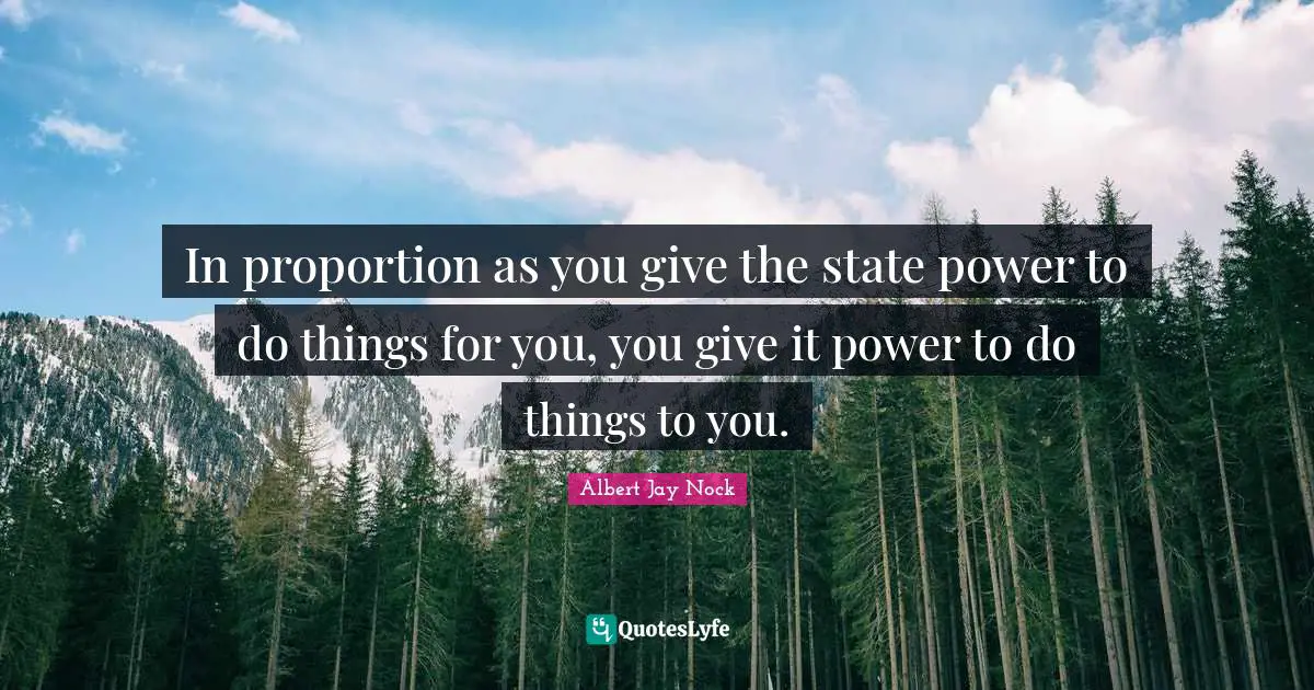 Taxation Quotes: "In proportion as you give the state power to do things for you, you give it power to do things to you."