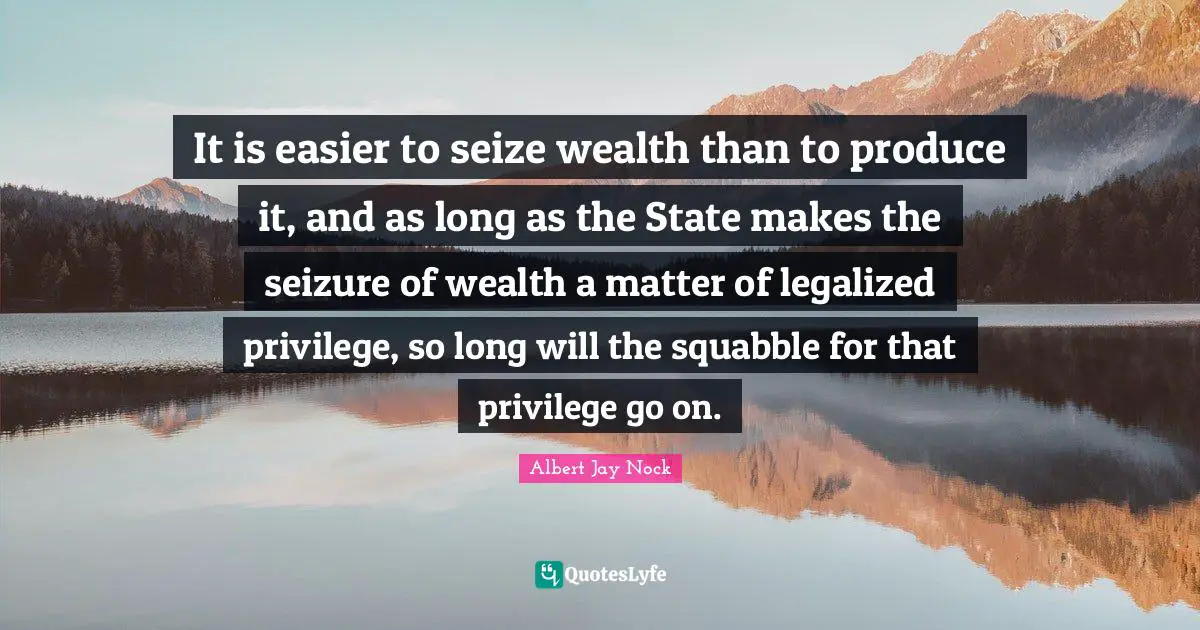 It is easier to seize wealth than to produce it, and as long as the State makes the seizure of wealth a matter of legalized privilege, so long will the squabble for that privilege go on.