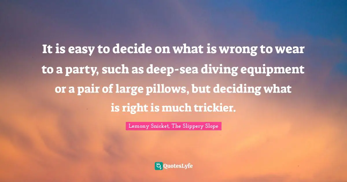 What Is Right And Wrong Quotes: "It is easy to decide on what is wrong to wear to a party, such as deep-sea diving equipment or a pair of large pillows, but deciding what is right is much trickier."