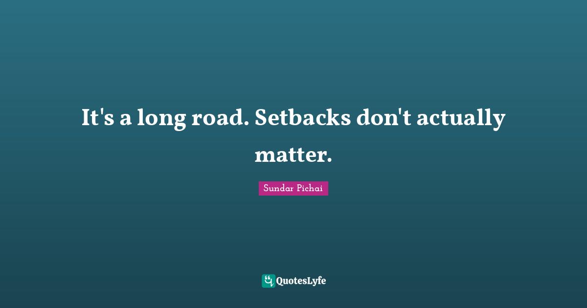 It's a long road. Setbacks don't actually matter.