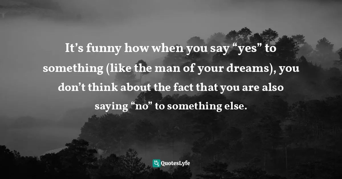 It’s funny how when you say “yes” to something (like the man of your dreams), you don’t think about the fact that you are also saying “no” to something else.