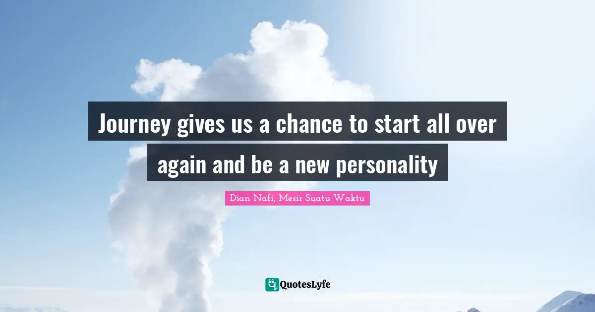 Journey gives us a chance to start all over again and be a new personality