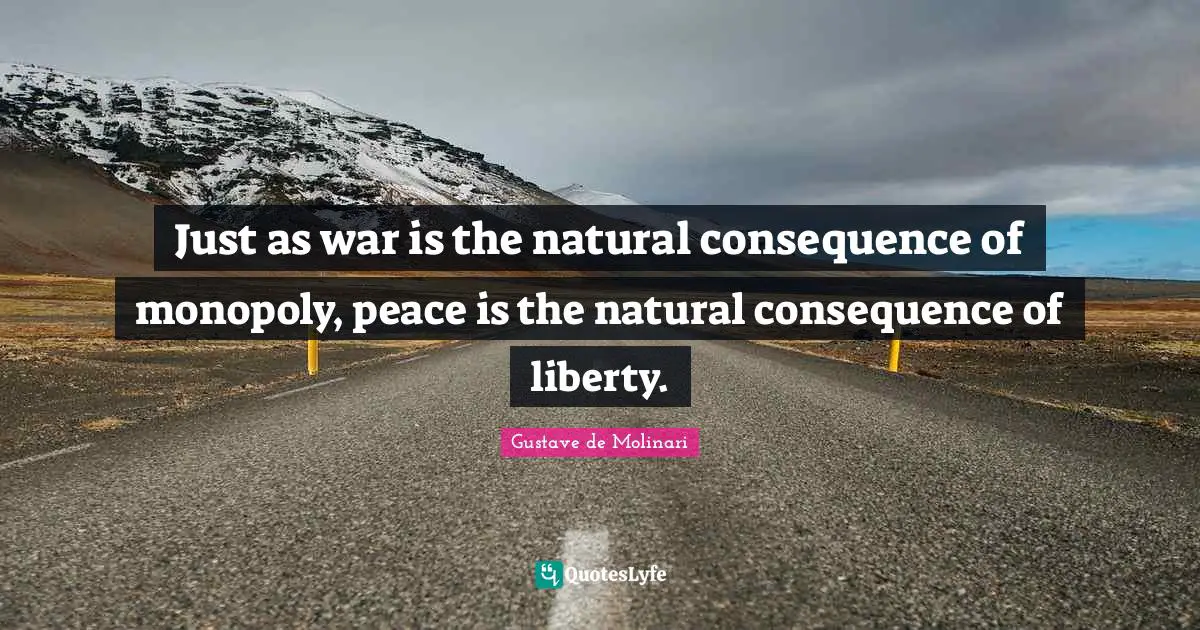 Just as war is the natural consequence of monopoly, peace is the natural consequence of liberty.