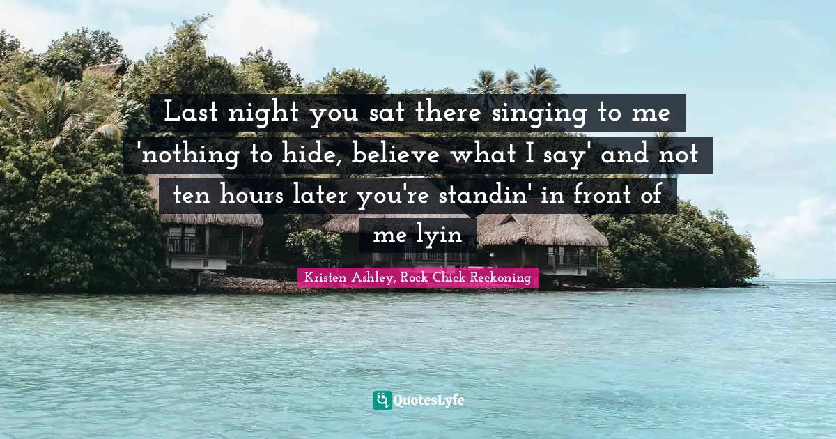 Reckoning Quotes: "Last night you sat there singing to me 'nothing to hide, believe what I say' and not ten hours later you're standin' in front of me lyin"