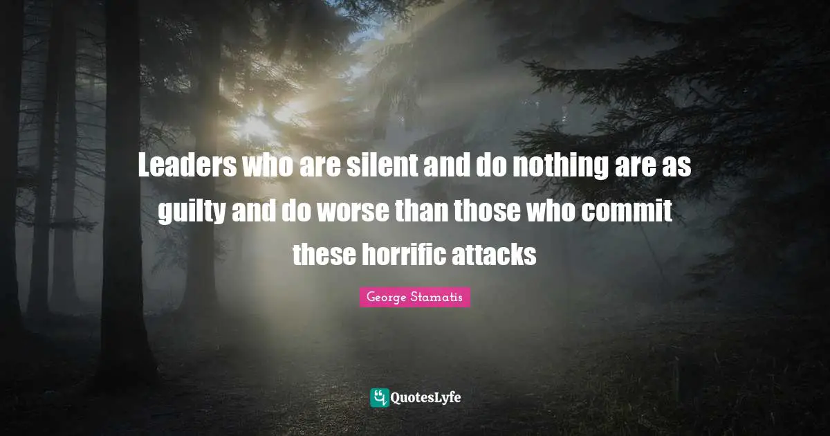 Leaders who are silent and do nothing are as guilty and do worse than those who commit these horrific attacks