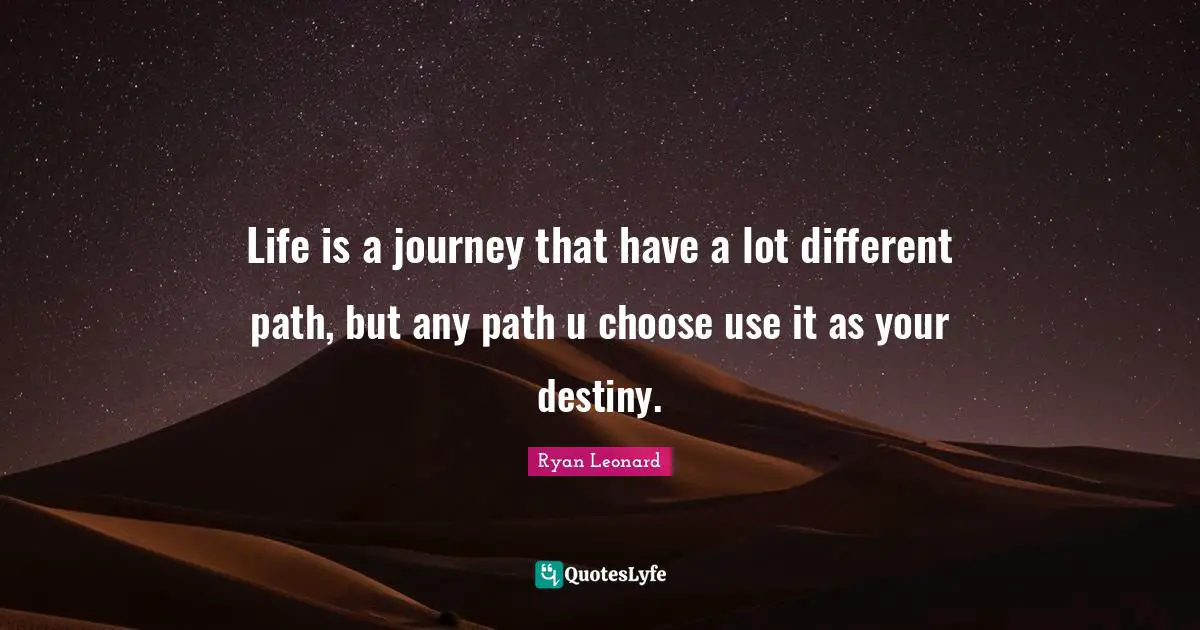 Journey In Life Quotes: "Life is a journey that have a lot different path, but any path u choose use it as your destiny."