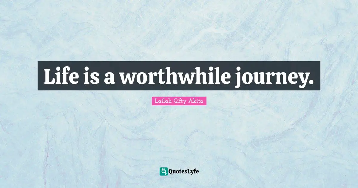 Life is a worthwhile journey.